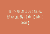 交个朋友:2024短视频创业集训班【Bb-0060】-51搞钱网