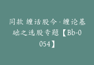 同款 缠话股今·缠论基础之选股专题【Bb-0054】-51搞钱网