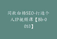 同款白杨SEO-打造个人IP视频课【Bb-0053】-51搞钱网