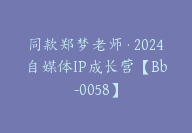 同款郑梦老师·2024自媒体IP成长营【Bb-0058】-51搞钱网