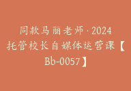 同款马丽老师·2024托管校长自媒体运营课【Bb-0057】-51搞钱网