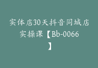 实体店30天抖音同城店实操课【Bb-0066】-51搞钱网