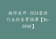 彼得老师·2024装修行业抖音营销课【Bc-0040】-51搞钱网