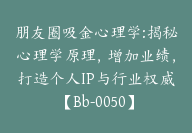 朋友圈吸金心理学:揭秘心理学原理，增加业绩，打造个人IP与行业权威【Bb-0050】-51搞钱网