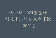 泛小识-2024繁星计划泛小识综合大课【Bb-0061】-51搞钱网