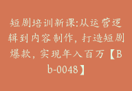 短剧培训新课:从运营逻辑到内容制作，打造短剧爆款，实现年入百万【Bb-0048】-51搞钱网