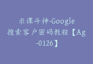 米课斗神-Google搜索客户密码教程【Ag-0126】-51搞钱网