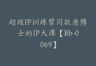 超级IP训练营同款唐博士的IP大课【Bb-0069】-51搞钱网