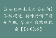 这头猛牛未来走势如何?答案揭晓，特殊行情下曙光乍现，紧握千载难逢机会【De-0056】-51搞钱网