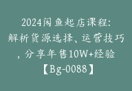 2024闲鱼起店课程:解析货源选择、运营技巧，分享年售10W+经验【Bg-0088】-51搞钱网