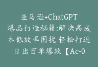 亚马逊+ChatGPT爆品打造秘籍:解决高成本低效率困扰 轻松打造日出百单爆款【Ac-0032】-51搞钱网