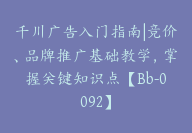 千川广告入门指南|竞价、品牌推广基础教学，掌握关键知识点【Bb-0092】-51搞钱网