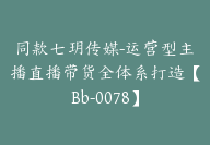 同款七玥传媒-运营型主播直播带货全体系打造【Bb-0078】-51搞钱网