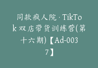 同款疯人院·TikTok 双店带货训练营(第十六期)【Ad-0037】-51搞钱网