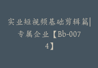 实业短视频基础剪辑篇|专属企业【Bb-0074】-51搞钱网