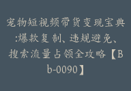宠物短视频带货变现宝典:爆款复制、违规避免、搜索流量占领全攻略【Bb-0090】-51搞钱网