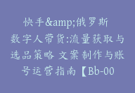 快手&俄罗斯 数字人带货:流量获取与选品策略 文案制作与账号运营指南【Bb-0091】-51搞钱网