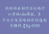 狗狗动画制作全攻略:Pr+剪映+Ae课程，多平台分发策略助你快速起号赚钱【Bg-0090】-51搞钱网