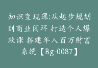 知识变现课:从起步规划到商业闭环 打造个人爆款课 搭建年入百万财富系统【Bg-0087】-51搞钱网