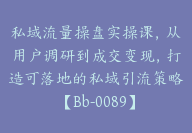 私域流量操盘实操课，从用户调研到成交变现，打造可落地的私域引流策略【Bb-0089】-51搞钱网