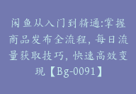 闲鱼从入门到精通:掌握商品发布全流程，每日流量获取技巧，快速高效变现【Bg-0091】-51搞钱网